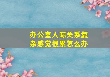 办公室人际关系复杂感觉很累怎么办