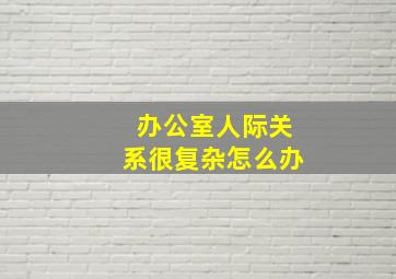 办公室人际关系很复杂怎么办