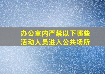 办公室内严禁以下哪些活动人员进入公共场所