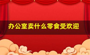 办公室卖什么零食受欢迎