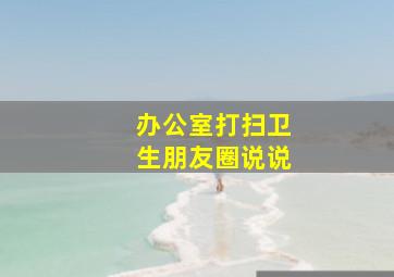 办公室打扫卫生朋友圈说说