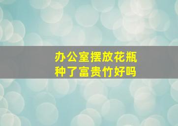 办公室摆放花瓶种了富贵竹好吗