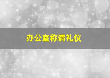 办公室称谓礼仪