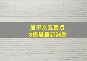 加尔文五要点8杨斌最新消息