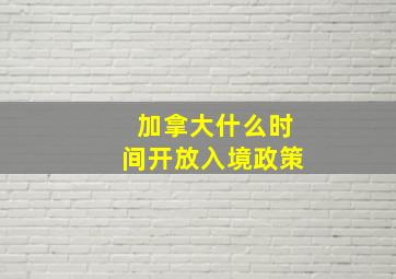 加拿大什么时间开放入境政策