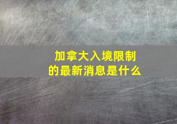 加拿大入境限制的最新消息是什么