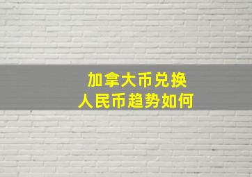 加拿大币兑换人民币趋势如何