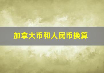 加拿大币和人民币换算