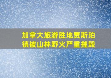 加拿大旅游胜地贾斯珀镇被山林野火严重摧毁