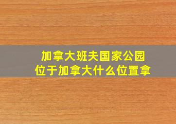 加拿大班夫国家公园位于加拿大什么位置拿