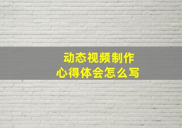 动态视频制作心得体会怎么写