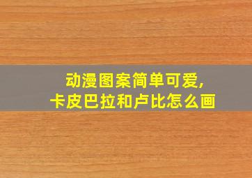 动漫图案简单可爱,卡皮巴拉和卢比怎么画