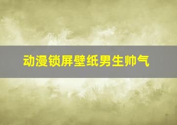 动漫锁屏壁纸男生帅气