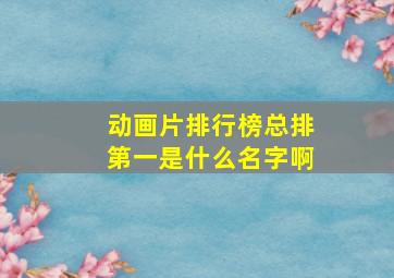 动画片排行榜总排第一是什么名字啊