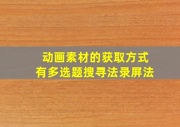 动画素材的获取方式有多选题搜寻法录屏法