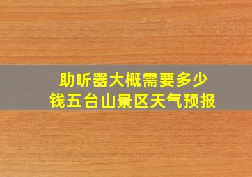 助听器大概需要多少钱五台山景区天气预报