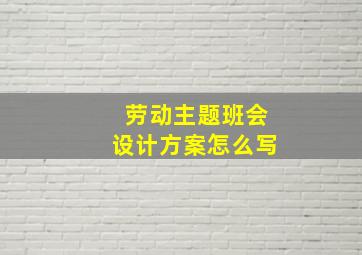 劳动主题班会设计方案怎么写