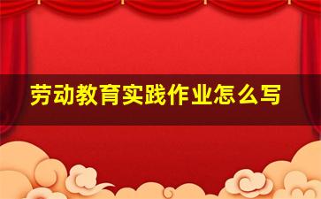 劳动教育实践作业怎么写