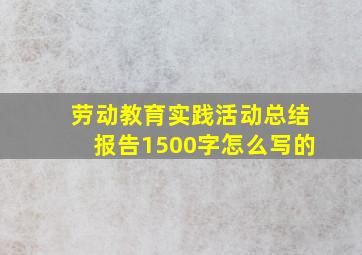 劳动教育实践活动总结报告1500字怎么写的