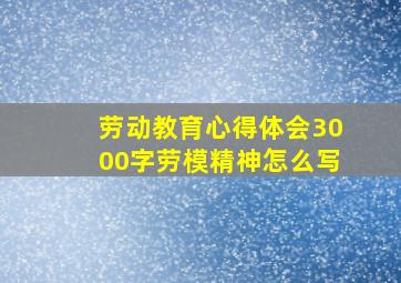 劳动教育心得体会3000字劳模精神怎么写