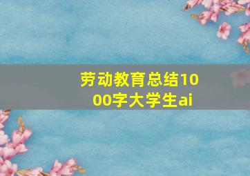 劳动教育总结1000字大学生ai