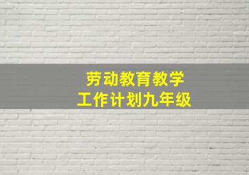 劳动教育教学工作计划九年级