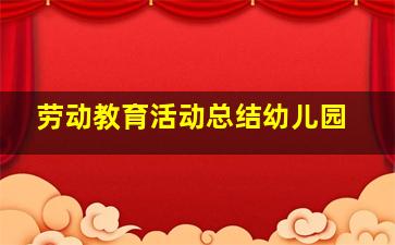 劳动教育活动总结幼儿园