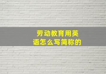 劳动教育用英语怎么写简称的