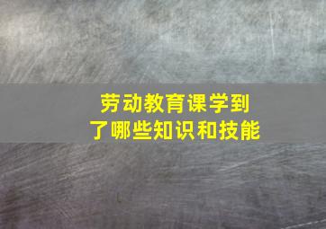 劳动教育课学到了哪些知识和技能