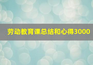 劳动教育课总结和心得3000