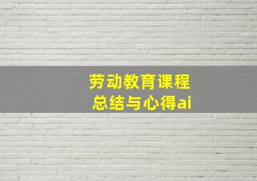 劳动教育课程总结与心得ai