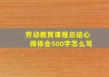 劳动教育课程总结心得体会500字怎么写