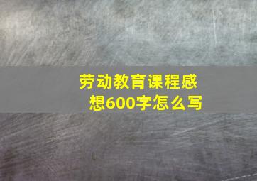 劳动教育课程感想600字怎么写