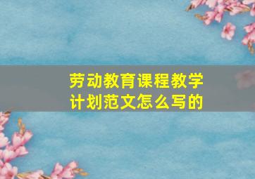 劳动教育课程教学计划范文怎么写的