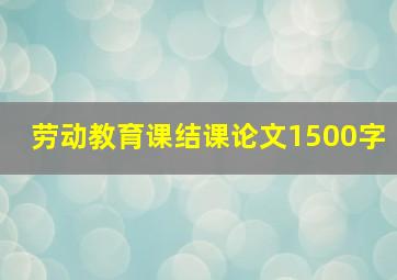 劳动教育课结课论文1500字