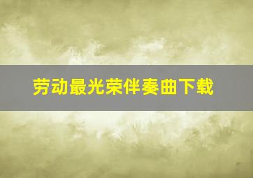 劳动最光荣伴奏曲下载