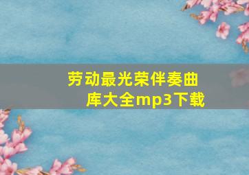 劳动最光荣伴奏曲库大全mp3下载