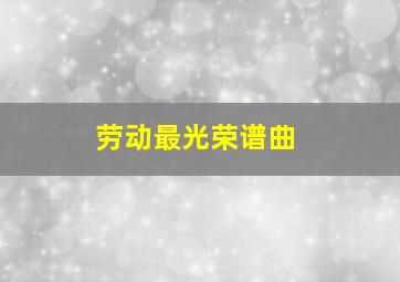 劳动最光荣谱曲