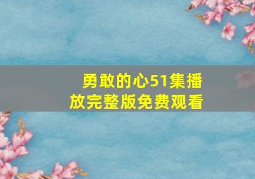 勇敢的心51集播放完整版免费观看