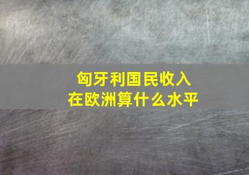 匈牙利国民收入在欧洲算什么水平