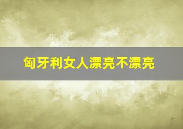 匈牙利女人漂亮不漂亮