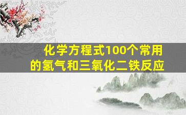 化学方程式100个常用的氢气和三氧化二铁反应