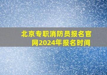 北京专职消防员报名官网2024年报名时间