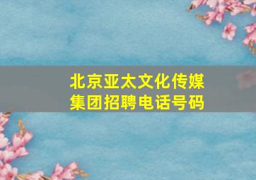 北京亚太文化传媒集团招聘电话号码