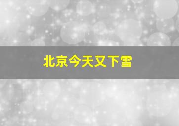 北京今天又下雪