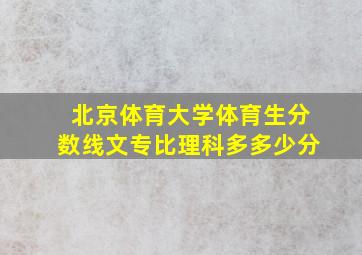 北京体育大学体育生分数线文专比理科多多少分