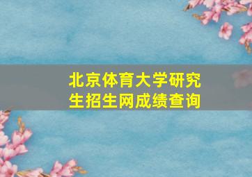 北京体育大学研究生招生网成绩查询