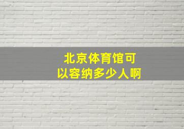 北京体育馆可以容纳多少人啊