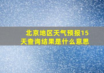 北京地区天气预报15天查询结果是什么意思