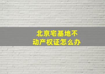 北京宅基地不动产权证怎么办